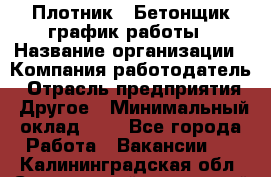 Плотник – Бетонщик график работы › Название организации ­ Компания-работодатель › Отрасль предприятия ­ Другое › Минимальный оклад ­ 1 - Все города Работа » Вакансии   . Калининградская обл.,Светловский городской округ 